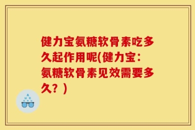 健力宝氨糖软骨素吃多久起作用呢(健力宝：氨糖软骨素见效需要多久？)