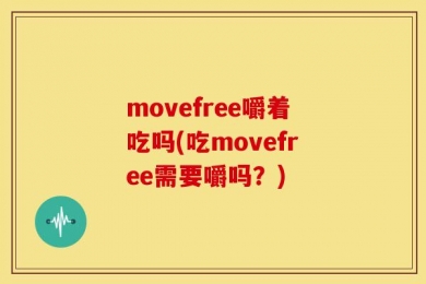 movefree嚼着吃吗(吃movefree需要嚼吗？)