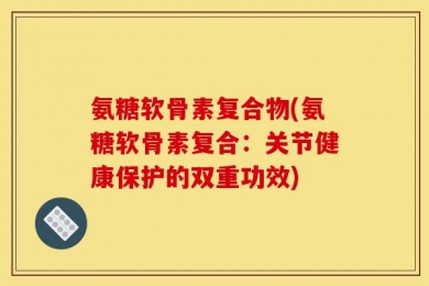 氨糖软骨素复合物(氨糖软骨素复合：关节健康保护的双重功效)