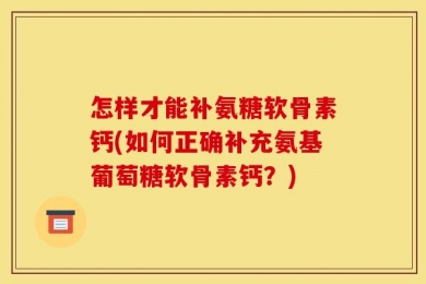 怎样才能补氨糖软骨素钙(如何正确补充氨基葡萄糖软骨素钙？)
