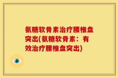 氨糖软骨素治疗腰椎盘突出(氨糖软骨素：有效治疗腰椎盘突出)