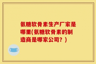 氨糖软骨素生产厂家是哪里(氨糖软骨素的制造商是哪家公司？)