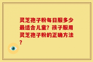 灵芝孢子粉每日服多少最适合儿童？孩子服用灵芝孢子粉的正确方法？