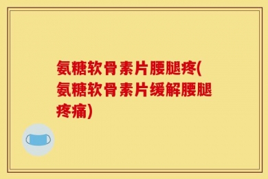 氨糖软骨素片腰腿疼(氨糖软骨素片缓解腰腿疼痛)