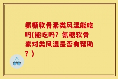 氨糖软骨素类风湿能吃吗(能吃吗？氨糖软骨素对类风湿是否有帮助？)