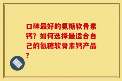 口碑最好的氨糖软骨素钙？如何选择最适合自己的氨糖软骨素钙产品？
