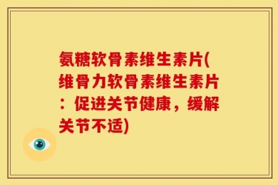 氨糖软骨素维生素片(维骨力软骨素维生素片：促进关节健康，缓解关节不适)