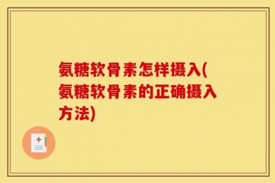 氨糖软骨素怎样摄入(氨糖软骨素的正确摄入方法)