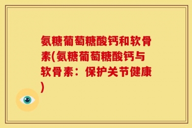 氨糖葡萄糖酸钙和软骨素(氨糖葡萄糖酸钙与软骨素：保护关节健康)