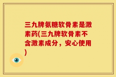 三九牌氨糖软骨素是激素药(三九牌软骨素不含激素成分，安心使用)