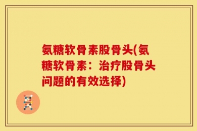 氨糖软骨素股骨头(氨糖软骨素：治疗股骨头问题的有效选择)