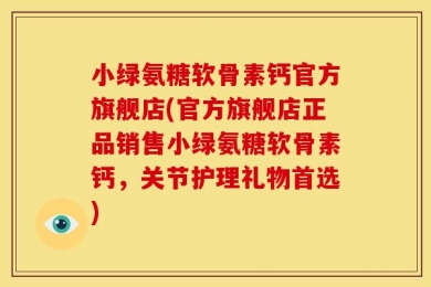 小绿氨糖软骨素钙官方旗舰店(官方旗舰店正品销售小绿氨糖软骨素钙，关节护理礼物首选)