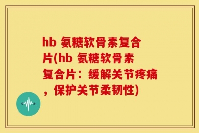 hb 氨糖软骨素复合片(hb 氨糖软骨素复合片：缓解关节疼痛，保护关节柔韧性)