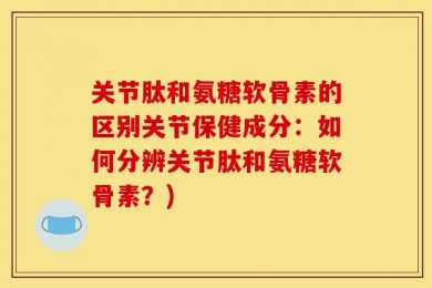 关节肽和氨糖软骨素的区别关节保健成分：如何分辨关节肽和氨糖软骨素？)