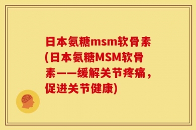 日本氨糖msm软骨素(日本氨糖MSM软骨素——缓解关节疼痛，促进关节健康)