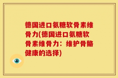 德国进口氨糖软骨素维骨力(德国进口氨糖软骨素维骨力：维护骨骼健康的选择)