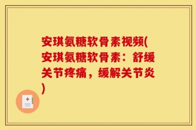 安琪氨糖软骨素视频(安琪氨糖软骨素：舒缓关节疼痛，缓解关节炎)
