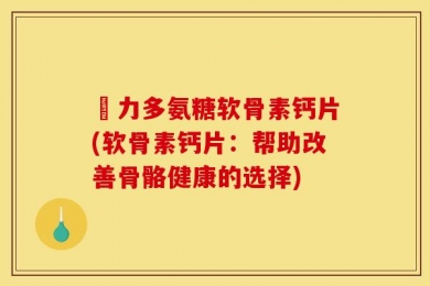 僫力多氨糖软骨素钙片(软骨素钙片：帮助改善骨骼健康的选择)