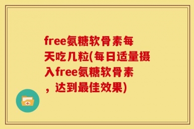 free氨糖软骨素每天吃几粒(每日适量摄入free氨糖软骨素，达到最佳效果)