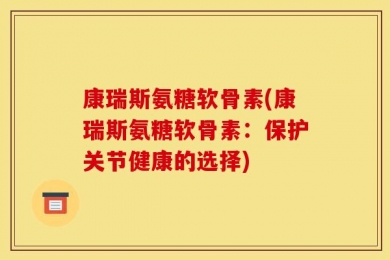 康瑞斯氨糖软骨素(康瑞斯氨糖软骨素：保护关节健康的选择)