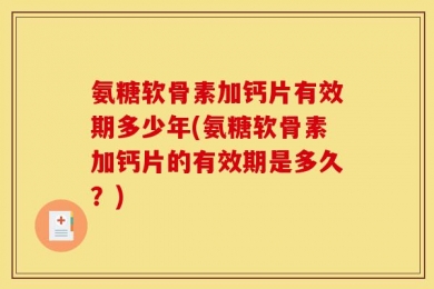 氨糖软骨素加钙片有效期多少年(氨糖软骨素加钙片的有效期是多久？)