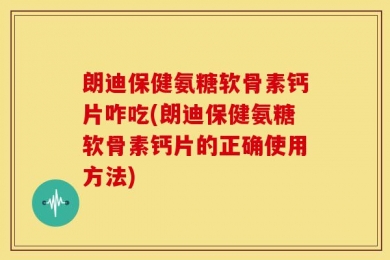 朗迪保健氨糖软骨素钙片咋吃(朗迪保健氨糖软骨素钙片的正确使用方法)