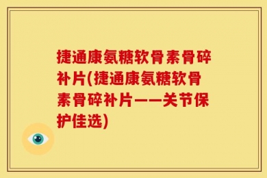 捷通康氨糖软骨素骨碎补片(捷通康氨糖软骨素骨碎补片——关节保护佳选)