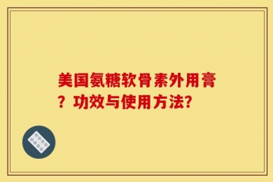 美国氨糖软骨素外用膏？功效与使用方法？