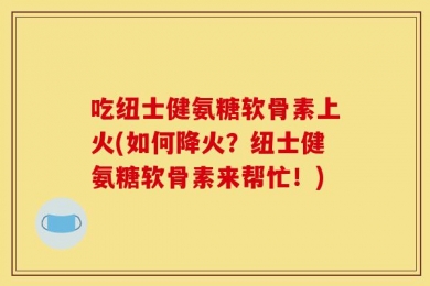 吃纽士健氨糖软骨素上火(如何降火？纽士健氨糖软骨素来帮忙！)