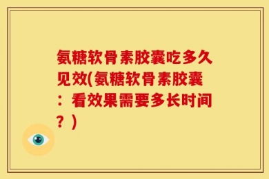 氨糖软骨素胶囊吃多久见效(氨糖软骨素胶囊：看效果需要多长时间？)