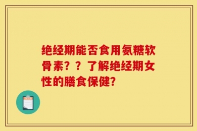 绝经期能否食用氨糖软骨素？？了解绝经期女性的膳食保健？