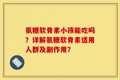 氨糖软骨素小孩能吃吗？详解氨糖软骨素适用人群及副作用？
