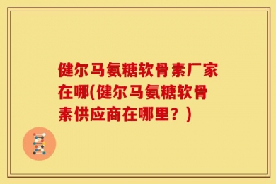 健尔马氨糖软骨素厂家在哪(健尔马氨糖软骨素供应商在哪里？)