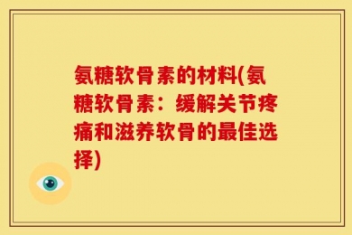 氨糖软骨素的材料(氨糖软骨素：缓解关节疼痛和滋养软骨的最佳选择)