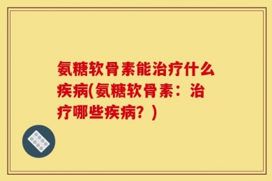 氨糖软骨素能治疗什么疾病(氨糖软骨素：治疗哪些疾病？)