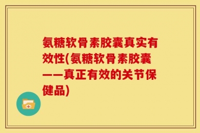 氨糖软骨素胶囊真实有效性(氨糖软骨素胶囊——真正有效的关节保健品)