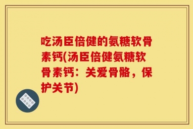 吃汤臣倍健的氨糖软骨素钙(汤臣倍健氨糖软骨素钙：关爱骨骼，保护关节)