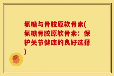 氨糖与骨胶原软骨素(氨糖骨胶原软骨素：保护关节健康的良好选择)