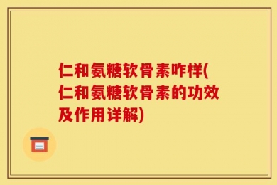 仁和氨糖软骨素咋样(仁和氨糖软骨素的功效及作用详解)