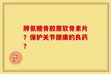 牌氨糖骨胶原软骨素片？保护关节健康的良药？