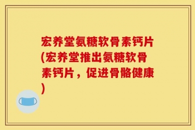 宏养堂氨糖软骨素钙片(宏养堂推出氨糖软骨素钙片，促进骨骼健康)