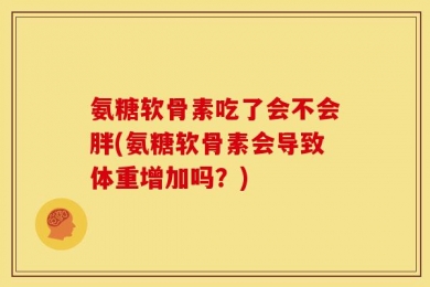 氨糖软骨素吃了会不会胖(氨糖软骨素会导致体重增加吗？)