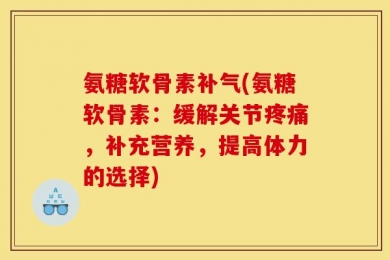 氨糖软骨素补气(氨糖软骨素：缓解关节疼痛，补充营养，提高体力的选择)