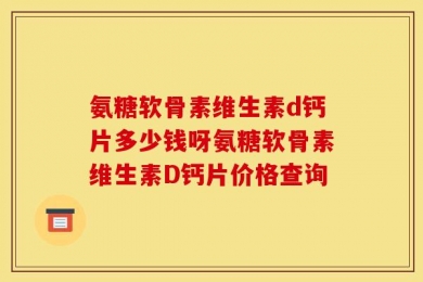氨糖软骨素维生素d钙片多少钱呀氨糖软骨素维生素D钙片价格查询