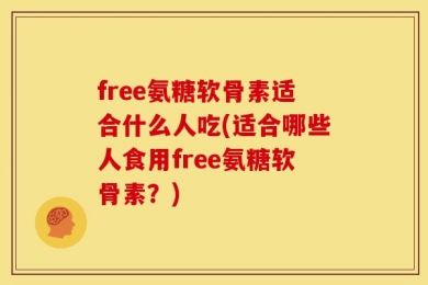 free氨糖软骨素适合什么人吃(适合哪些人食用free氨糖软骨素？)