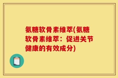 氨糖软骨素维萃(氨糖软骨素维萃：促进关节健康的有效成分)