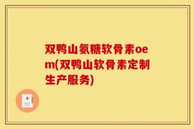 双鸭山氨糖软骨素oem(双鸭山软骨素定制生产服务)