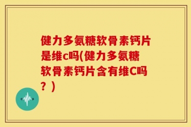 健力多氨糖软骨素钙片是维c吗(健力多氨糖软骨素钙片含有维C吗？)