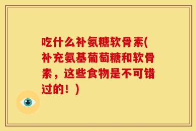 吃什么补氨糖软骨素(补充氨基葡萄糖和软骨素，这些食物是不可错过的！)