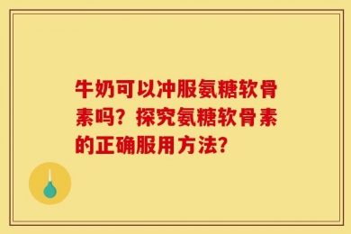 牛奶可以冲服氨糖软骨素吗？探究氨糖软骨素的正确服用方法？